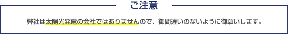 ご注意　弊社は太陽光発電の会社ではありませんので、御間違いのないように御願いします。